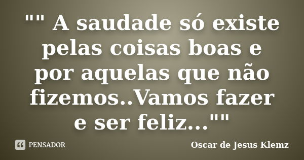 "" A saudade só existe pelas coisas boas e por aquelas que não fizemos..Vamos fazer e ser feliz...""... Frase de Oscar de Jesus Klemz..