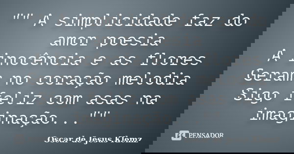 "" A simplicidade faz do amor poesia A inocência e as flores Geram no coração melodia Sigo feliz com asas na imaginação...""... Frase de Oscar de Jesus Klemz.