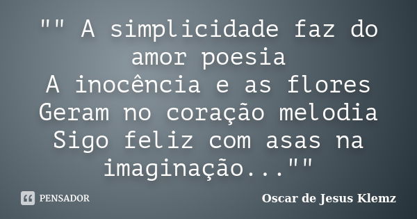 "" A simplicidade faz do amor poesia A inocência e as flores Geram no coração melodia Sigo feliz com asas na imaginação...""... Frase de Oscar de Jesus Klemz.