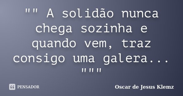"" A solidão nunca chega sozinha e quando vem, traz consigo uma galera... """... Frase de Oscar de Jesus Klemz.