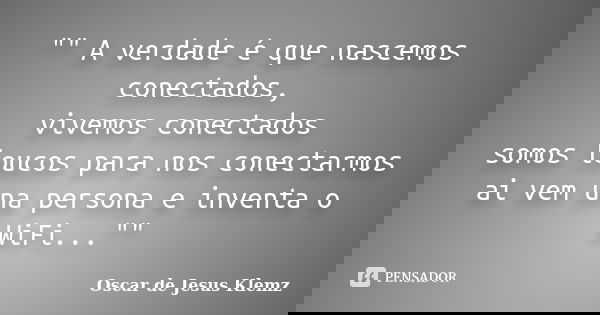 "" A verdade é que nascemos conectados, vivemos conectados somos loucos para nos conectarmos ai vem una persona e inventa o WiFi...""... Frase de Oscar de Jesus Klemz.