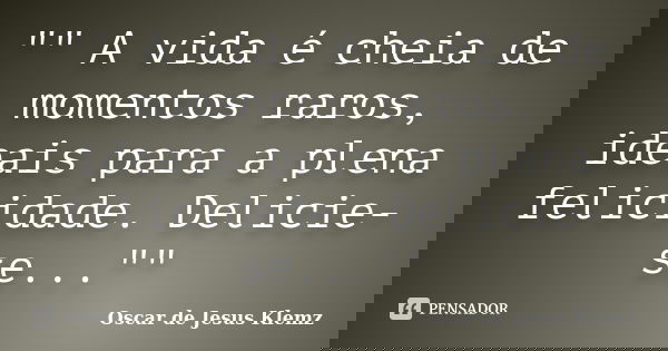 "" A vida é cheia de momentos raros, ideais para a plena felicidade. Delicie-se...""... Frase de Oscar de Jesus Klemz.