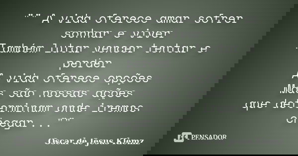 "" A vida oferece amar sofrer sonhar e viver Também lutar vencer tentar e perder A vida oferece opções Mas são nossas ações que determinam onde iremos... Frase de Oscar de Jesus Klemz.
