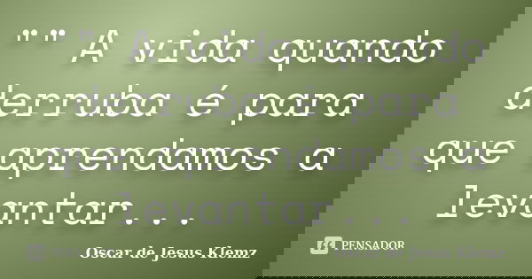 "" A vida quando derruba é para que aprendamos a levantar...... Frase de Oscar de Jesus Klemz.
