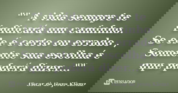 "" A vida sempre te indicará um caminho. Se ele é certo ou errado , Somente sua escolha é que poderá dizer...""... Frase de Oscar de Jesus Klemz.