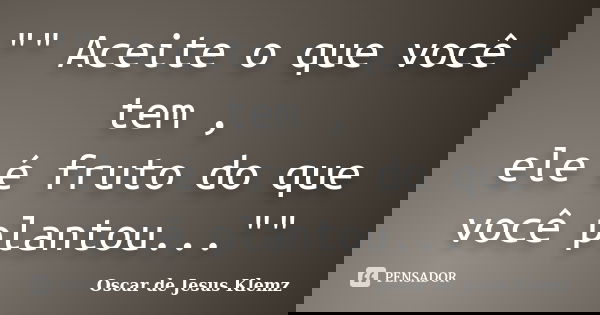 "" Aceite o que você tem , ele é fruto do que você plantou...""... Frase de Oscar de Jesus Klemz.