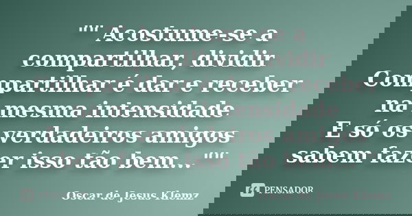 "" Acostume-se a compartilhar, dividir Compartilhar é dar e receber na mesma intensidade E só os verdadeiros amigos sabem fazer isso tão bem..."&... Frase de Oscar de Jesus Klemz.