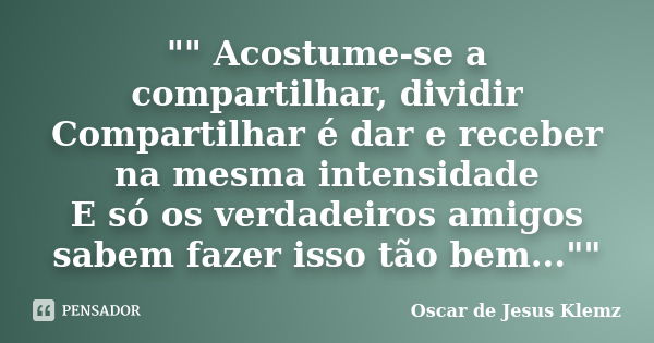 "" Acostume-se a compartilhar, dividir Compartilhar é dar e receber na mesma intensidade E só os verdadeiros amigos sabem fazer isso tão bem..."&... Frase de Oscar de Jesus Klemz.