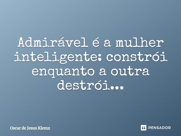 Admirável é a mulher inteligente: constrói enquanto a outra destrói...... Frase de Oscar de Jesus Klemz.