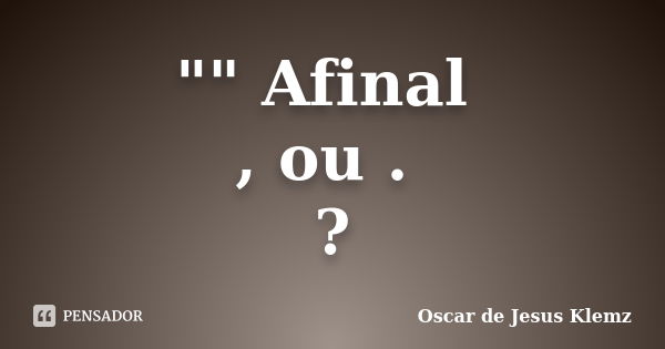 "" Afinal , ou . ?... Frase de Oscar de Jesus Klemz.