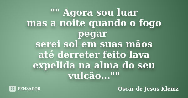 "" Agora sou luar mas a noite quando o fogo pegar serei sol em suas mãos até derreter feito lava expelida na alma do seu vulcão...""... Frase de Oscar de Jesus Klemz.