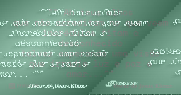 "" Ah teus olhos que não acreditam no que veem incrédulos fitam o desconhecido talvez esperando uma visão que irradie luz e paz e amor...""... Frase de Oscar de Jesus Klemz.