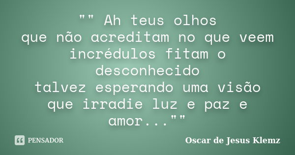 "" Ah teus olhos que não acreditam no que veem incrédulos fitam o desconhecido talvez esperando uma visão que irradie luz e paz e amor...""... Frase de Oscar de Jesus Klemz.