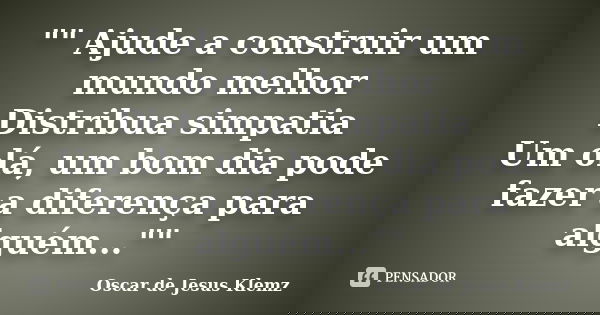 "" Ajude a construir um mundo melhor Distribua simpatia Um olá, um bom dia pode fazer a diferença para alguém...""... Frase de Oscar de Jesus Klemz.