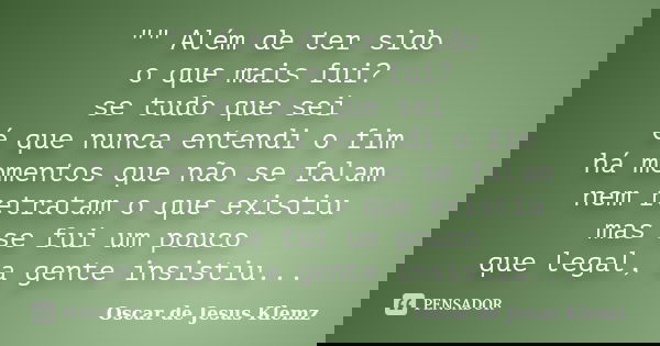 "" Além de ter sido o que mais fui? se tudo que sei é que nunca entendi o fim há momentos que não se falam nem retratam o que existiu mas se fui um po... Frase de Oscar de Jesus Klemz.
