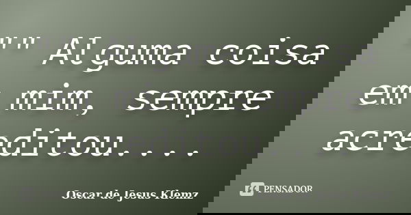 "" Alguma coisa em mim, sempre acreditou....... Frase de Oscar de Jesus Klemz.