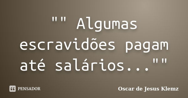 "" Algumas escravidões pagam até salários...""... Frase de Oscar de Jesus Klemz.