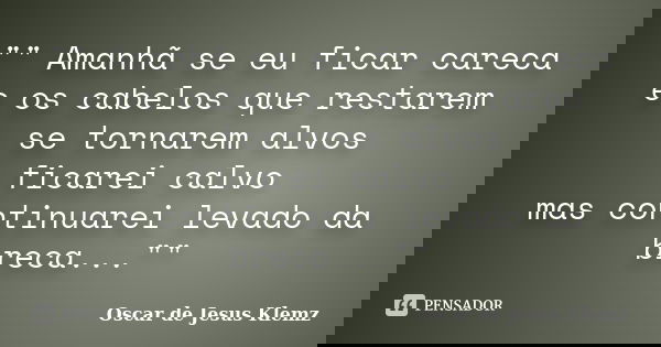 "" Amanhã se eu ficar careca e os cabelos que restarem se tornarem alvos ficarei calvo mas continuarei levado da breca...""... Frase de Oscar de Jesus Klemz.