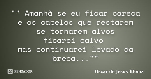 "" Amanhã se eu ficar careca e os cabelos que restarem se tornarem alvos ficarei calvo mas continuarei levado da breca...""... Frase de Oscar de Jesus Klemz.