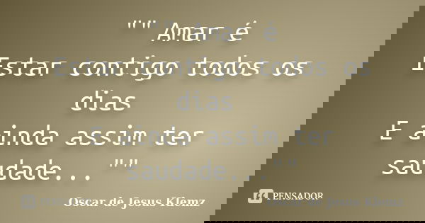 "" Amar é Estar contigo todos os dias E ainda assim ter saudade...""... Frase de Oscar de Jesus Klemz.