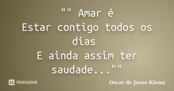 "" Amar é Estar contigo todos os dias E ainda assim ter saudade...""... Frase de Oscar de Jesus Klemz.