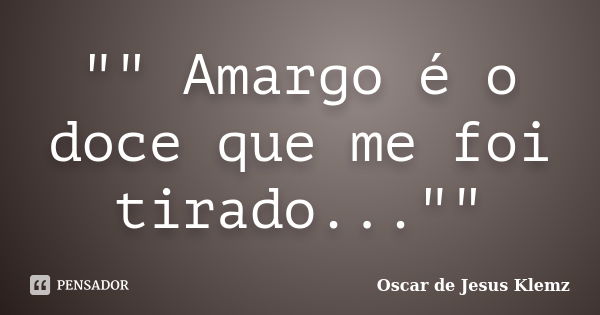 "" Amargo é o doce que me foi tirado...""... Frase de Oscar de Jesus Klemz.