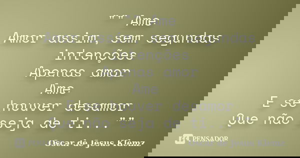 "" Ame Amor assim, sem segundas intenções Apenas amor Ame E se houver desamor Que não seja de ti...""... Frase de Oscar de Jesus Klemz.