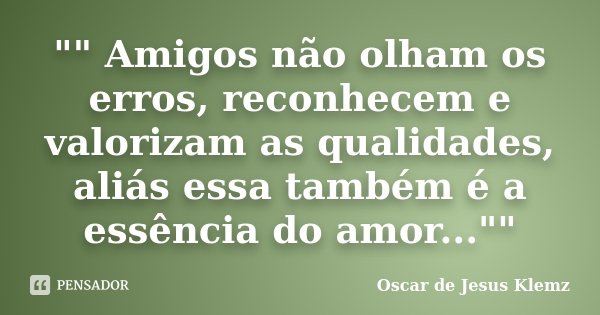 "" Amigos não olham os erros, reconhecem e valorizam as qualidades, aliás essa também é a essência do amor...""... Frase de Oscar de Jesus Klemz.