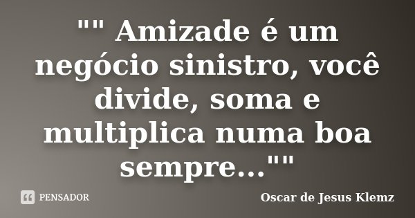 "" Amizade é um negócio sinistro, você divide, soma e multiplica numa boa sempre...""... Frase de Oscar de Jesus Klemz.