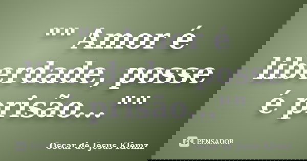 "" Amor é liberdade, posse é prisão...""... Frase de Oscar de Jesus Klemz.