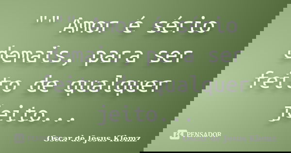 "" Amor é sério demais, para ser feito de qualquer jeito...... Frase de Oscar de Jesus Klemz.