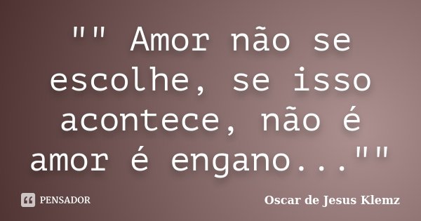 "" Amor não se escolhe, se isso acontece, não é amor é engano...""... Frase de Oscar de Jesus Klemz.