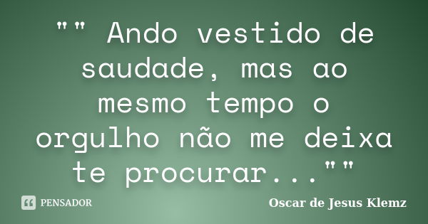 "" Ando vestido de saudade, mas ao mesmo tempo o orgulho não me deixa te procurar...""... Frase de Oscar de Jesus Klemz.