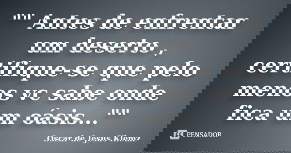 "" Antes de enfrentar um deserto , certifique-se que pelo menos vc sabe onde fica um oásis...""... Frase de Oscar de Jesus Klemz.