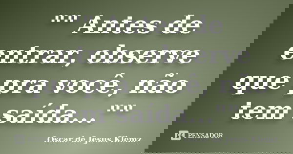 "" Antes de entrar, observe que pra você, não tem saída...""... Frase de Oscar de Jesus Klemz.