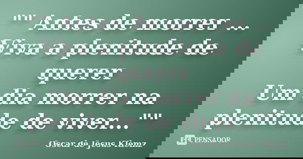 "" Antes de morrer ... Viva a plenitude de querer Um dia morrer na plenitude de viver...""... Frase de Oscar de Jesus Klemz.