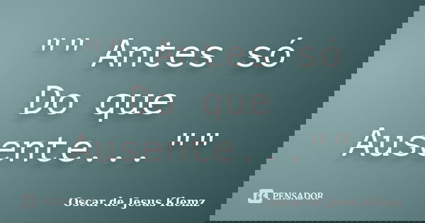 "" Antes só Do que Ausente...""... Frase de Oscar de Jesus Klemz.