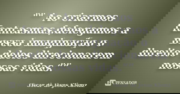 "" Ao criarmos fantasmas,delegamos a nossa imaginação o direito deles direcionarem nossas vidas.””... Frase de Oscar de Jesus Klemz.