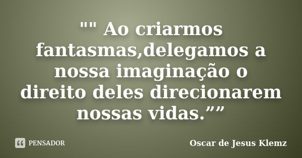 "" Ao criarmos fantasmas,delegamos a nossa imaginação o direito deles direcionarem nossas vidas.””... Frase de Oscar de Jesus Klemz.