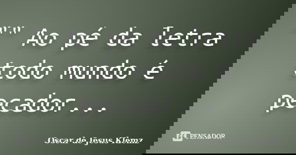 "" Ao pé da letra todo mundo é pecador...... Frase de Oscar de Jesus Klemz.