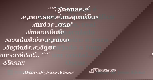 "" Apenas é e por ser é magnifico único, real imaculado verdadeiro e puro forjado a fogo um cristal..."" Oscar.... Frase de Oscar de Jesus Klemz.