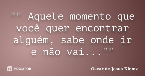"" Aquele momento que você quer encontrar alguém, sabe onde ir e não vai...""... Frase de Oscar de Jesus Klemz.