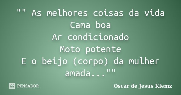 "" As melhores coisas da vida Cama boa Ar condicionado Moto potente E o beijo (corpo) da mulher amada...""... Frase de Oscar de Jesus Klemz.
