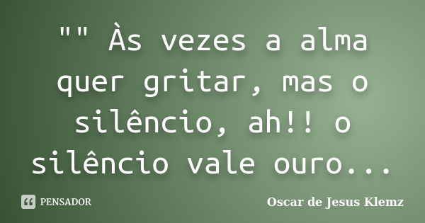 "" Às vezes a alma quer gritar, mas o silêncio, ah!! o silêncio vale ouro...... Frase de Oscar de Jesus Klemz.