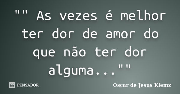 "" As vezes é melhor ter dor de amor do que não ter dor alguma...""... Frase de Oscar de Jesus Klemz..