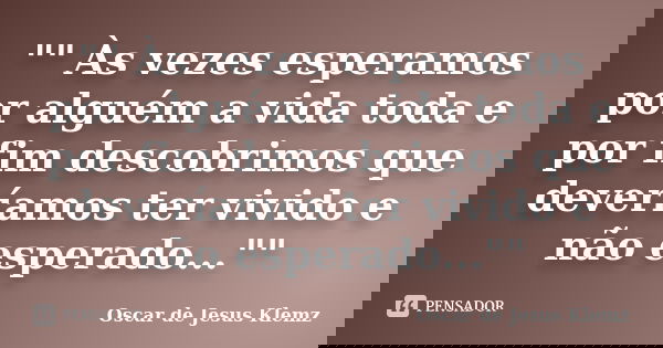 "" Às vezes esperamos por alguém a vida toda e por fim descobrimos que deveríamos ter vivido e não esperado...""... Frase de Oscar de Jesus Klemz.