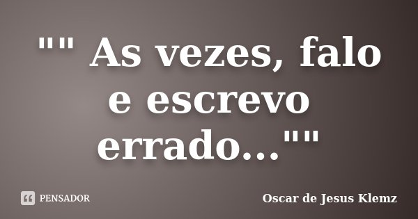 "" As vezes, falo e escrevo errado...""... Frase de Oscar de Jesus Klemz.