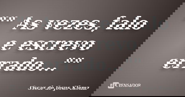 "" As vezes, falo e escrevo errado...""... Frase de Oscar de Jesus Klemz.