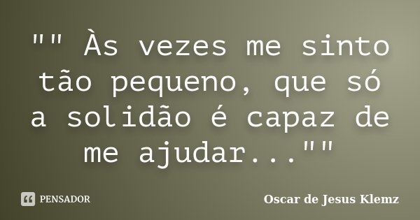 "" Às vezes me sinto tão pequeno, que só a solidão é capaz de me ajudar...""... Frase de Oscar de Jesus Klemz.