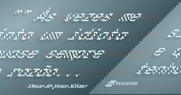 "" Às vezes me sinto um idiota e quase sempre tenho razão...... Frase de Oscar de Jesus Klemz.